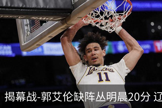 揭幕战-郭艾伦缺阵丛明晨20分 辽宁大胜同曦